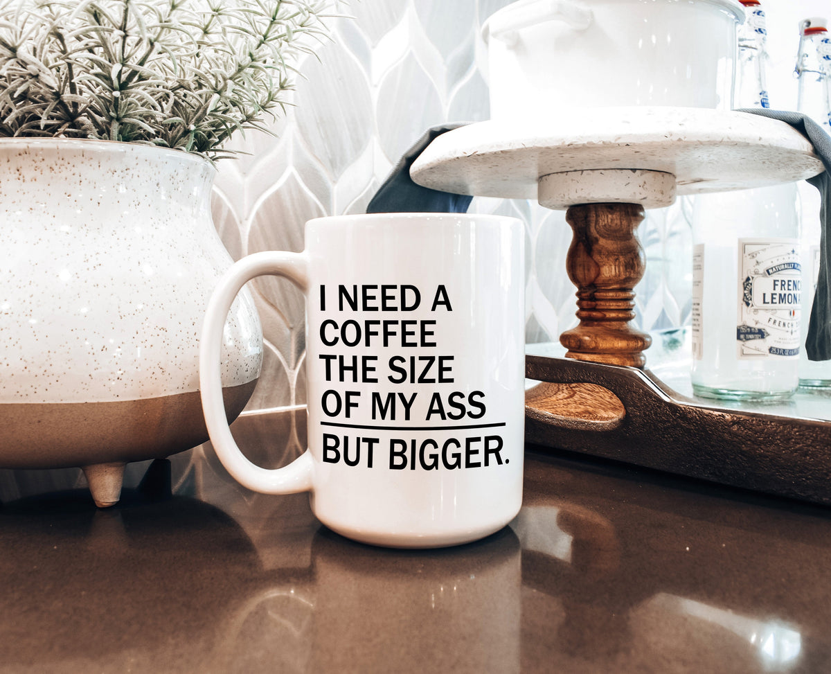"I Need a Coffee the Size of My Ass, But Bigger" Mug — Funny Coffee Mug for Caffeine Lovers
